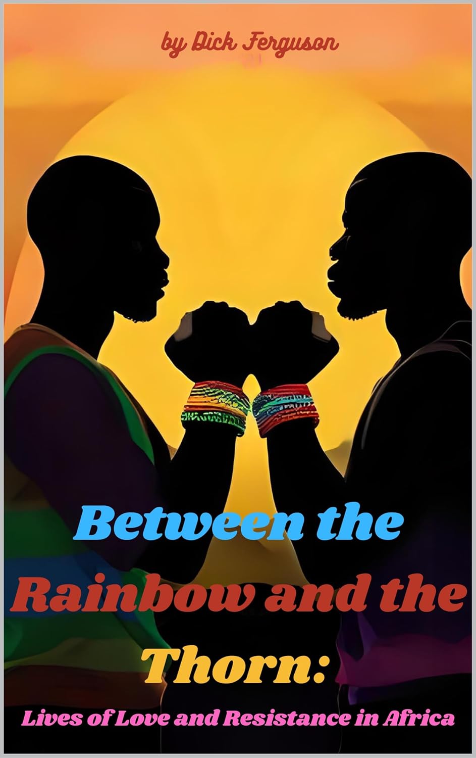 Between the Rainbow and the Thorn: : Lives of Love and Resistance in Africa