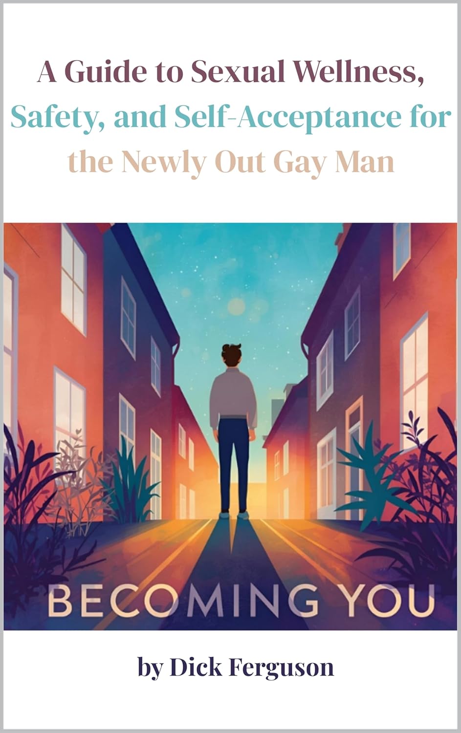 Becoming You : A Guide to Sexual Wellness, Safety, and Self-Acceptance for the Newly Out Gay Man