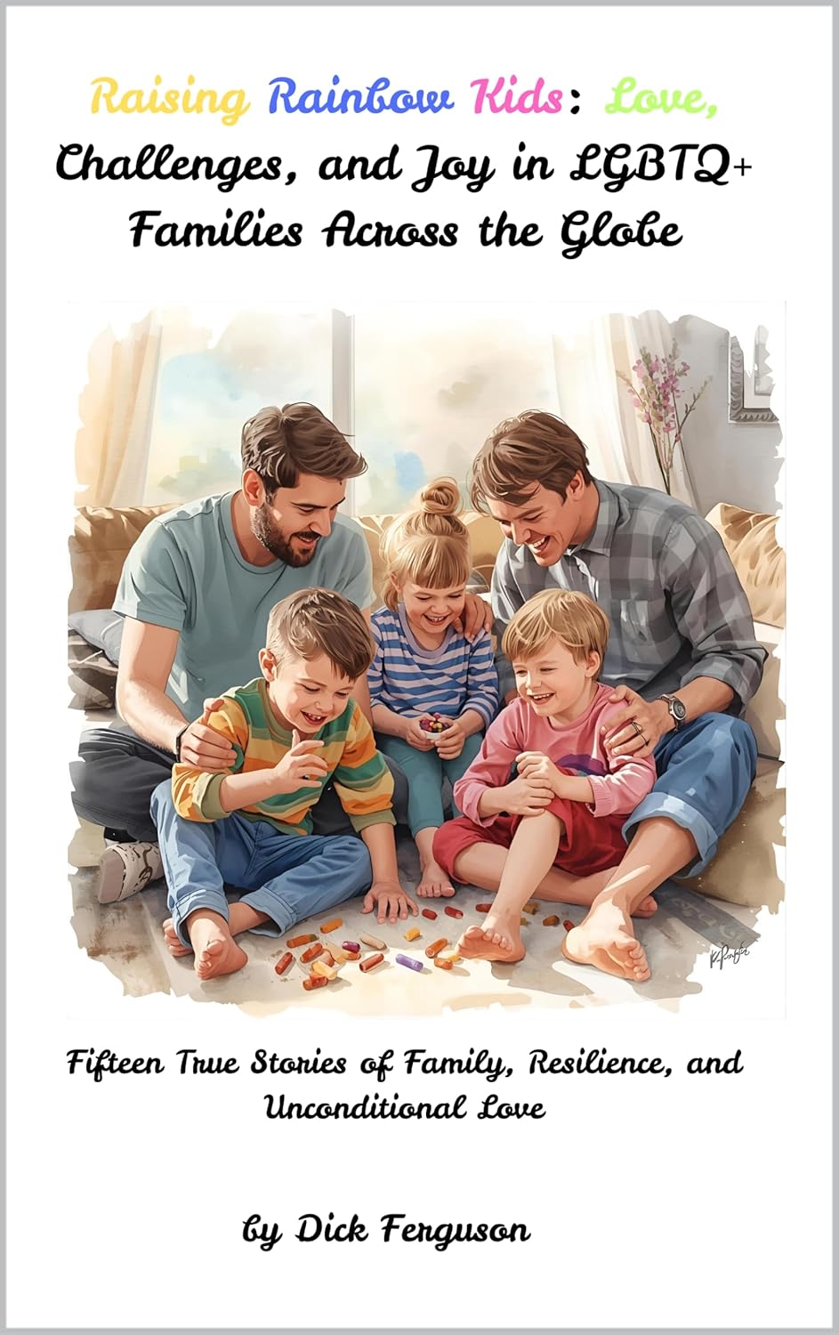 Raising Rainbow Kids: Love, Challenges, and Joy in LGBTQ+ Families Across the Globe: Fifteen True Stories of Family, Resilience, and Unconditional Love